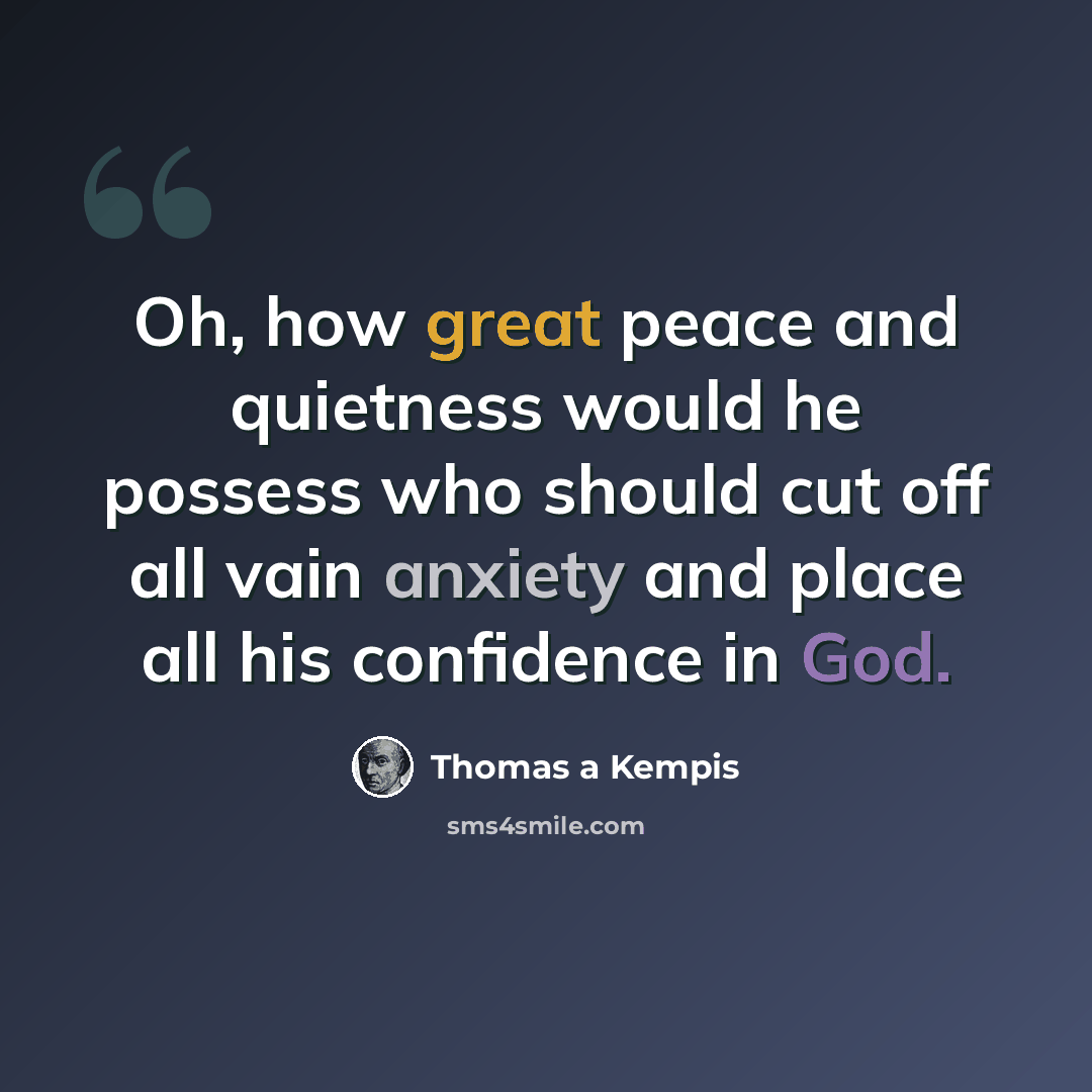 “Oh, how great peace and quietness would he possess who should cut off all vain anxiety and place all his confidence in God.” quote by Thomas a Kempis