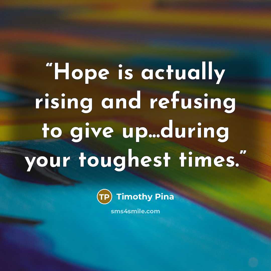 “Hope is actually rising and refusing to give up...during your toughest times.” quote by Timothy Pina
