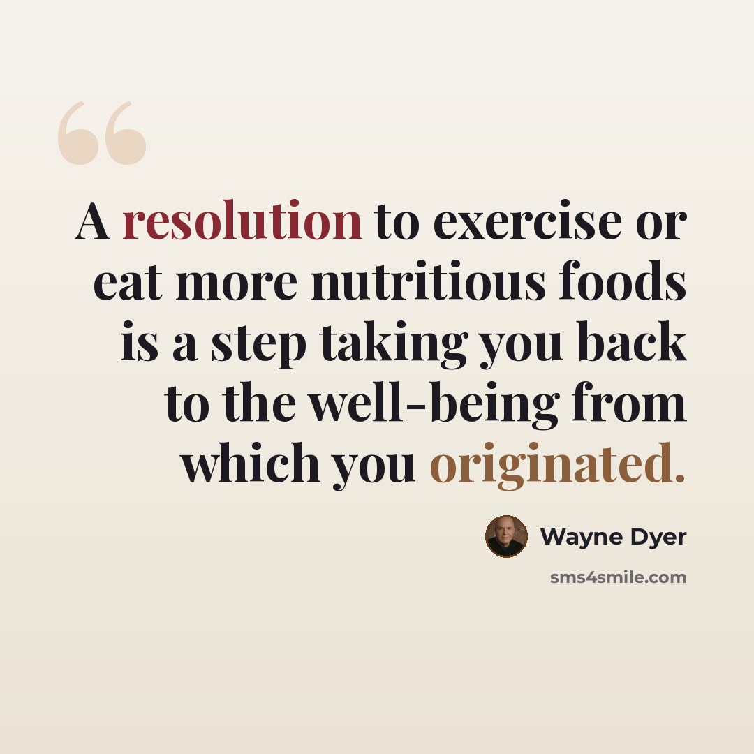 “A resolution to exercise or eat more nutritious foods is a step taking you back to the well-being from which you originated.” quote by Wayne Dyer