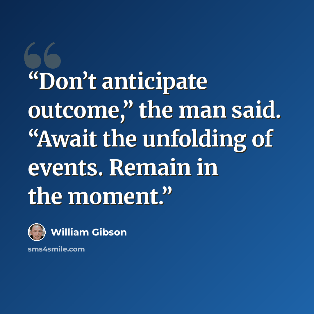 “Don’t anticipate outcome,” the man said. “Await the unfolding of events. Remain in the moment.” quote by William Gibson
