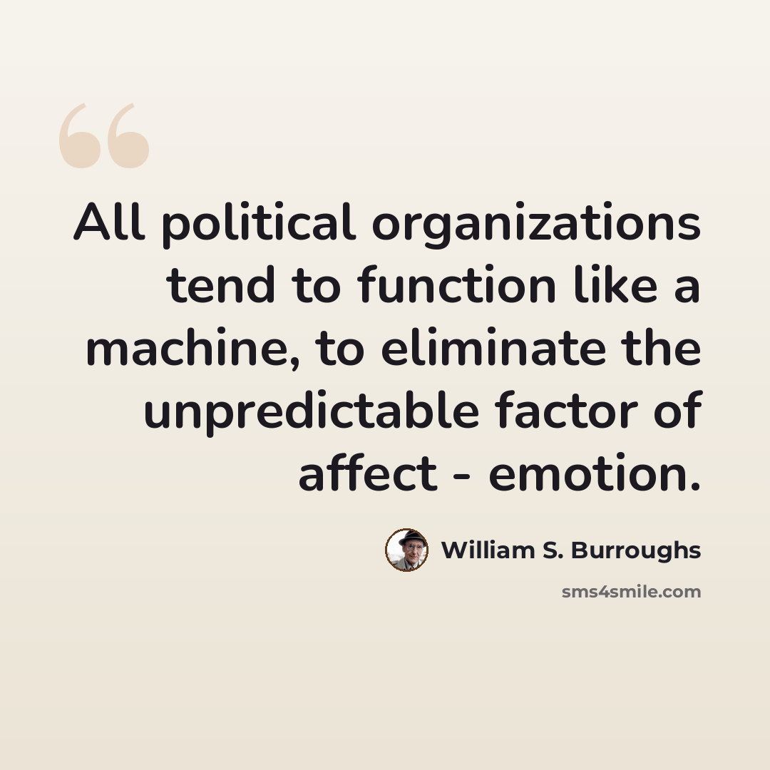 “All political organizations tend to function like a machine, to eliminate the unpredictable factor of affect - emotion.” quote by William S. Burroughs