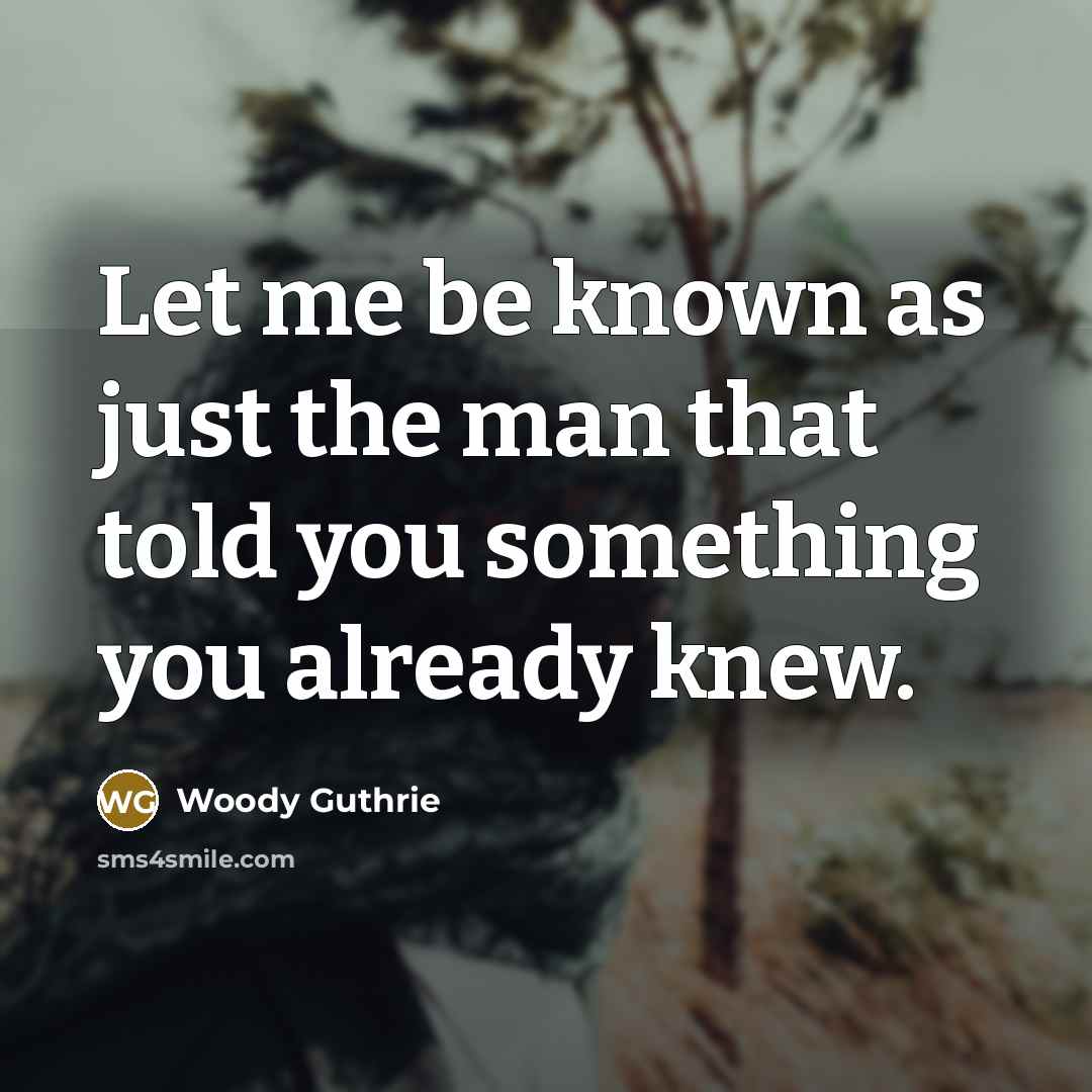 “Let me be known as just the man that told you something you already knew.” quote by Woody Guthrie