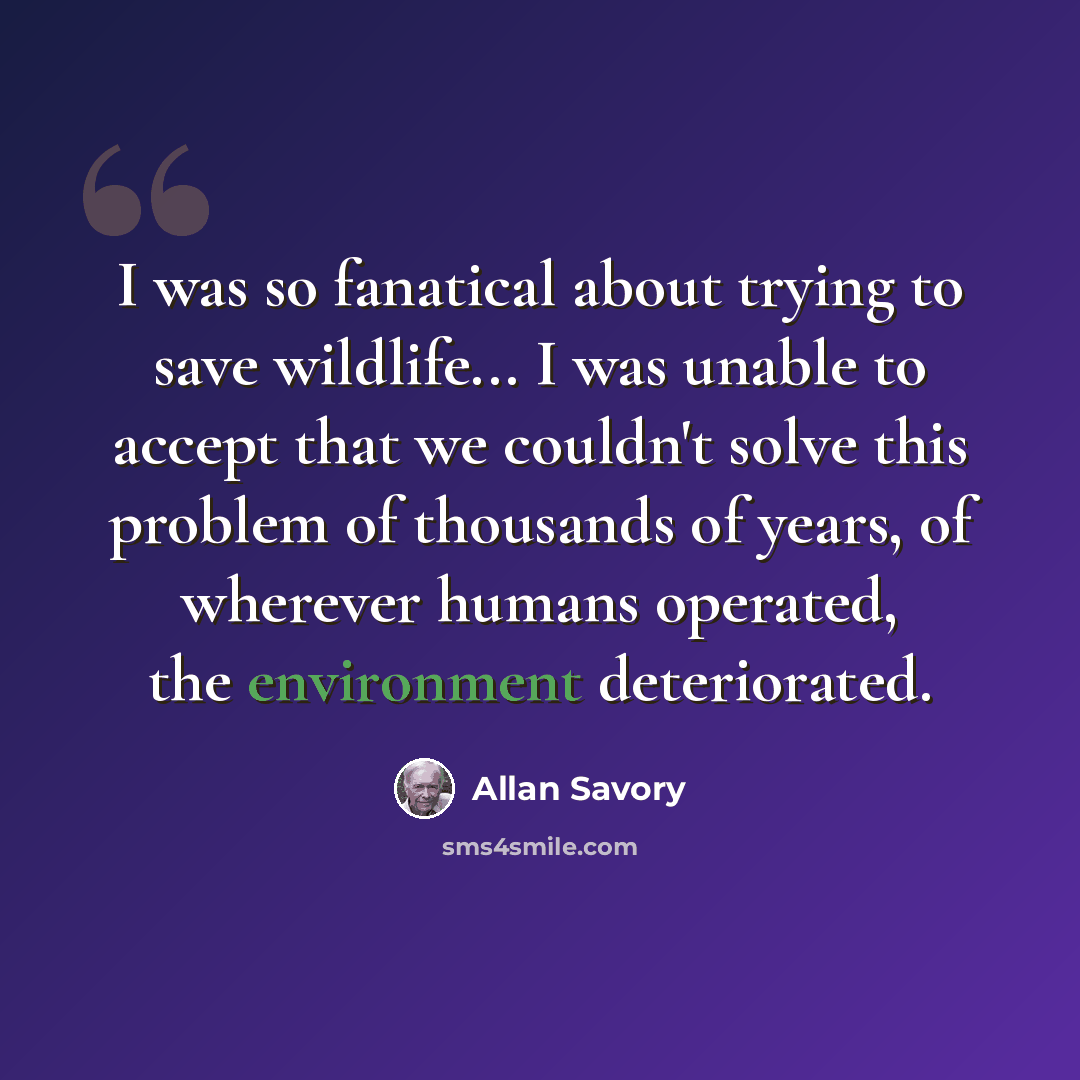 “I was so fanatical about trying to save wildlife... I was unable to accept that we couldn't solve this problem of thousands of years, of wherever humans operated, the environment deteriorated.” quote by Allan Savory
