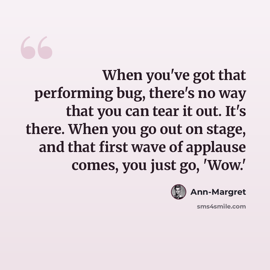 “When you've got that performing bug, there's no way that you can tear it out. It's there. When you go out on stage, and that first wave of applause comes, you just go, 'Wow.'” quote by Ann-Margret