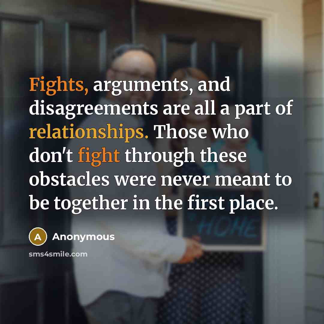 “Fights, arguments, and disagreements are all a part of relationships. Those who don't fight through these obstacles were never meant to be together in the first place.” quote by Anonymous