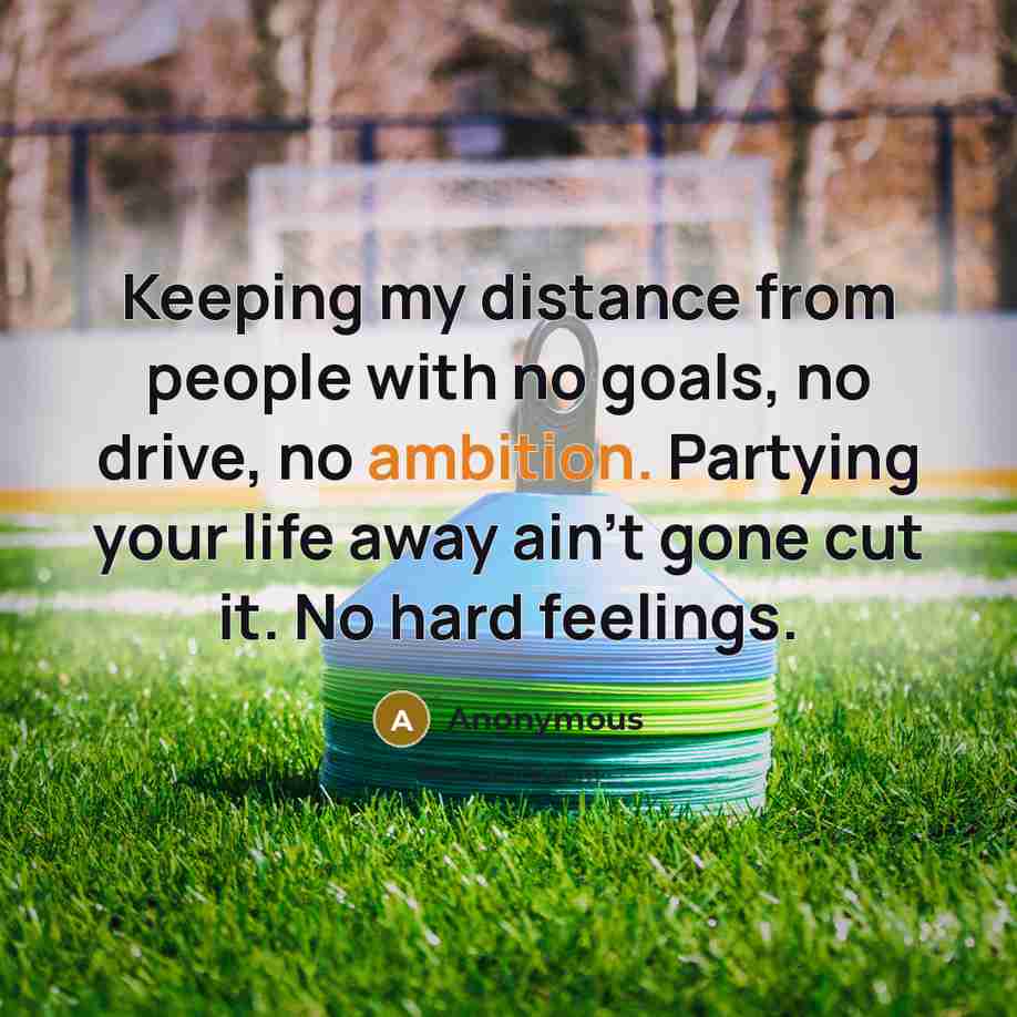 “Keeping my distance from people with no goals, no drive, no ambition. Partying your life away ain't gone cut it. No hard feelings.” quote by Anonymous