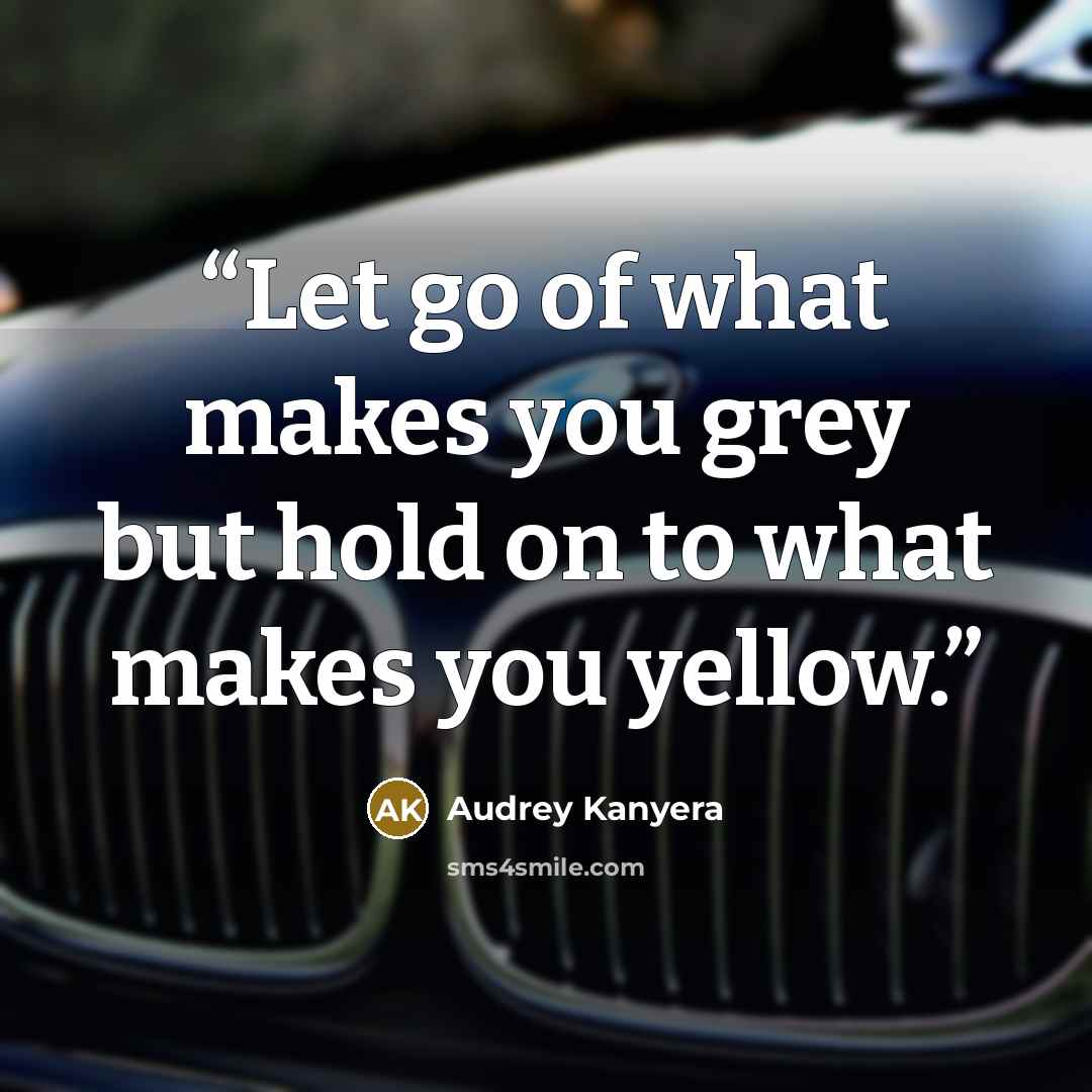 “Let go of what makes you grey but hold on to what makes you yellow.” quote by Audrey Kanyera