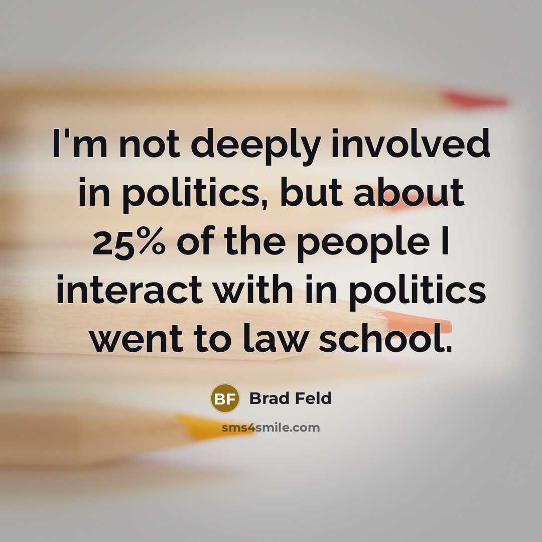 “I'm not deeply involved in politics, but about 25% of the people I interact with in politics went to law school.” quote by Brad Feld