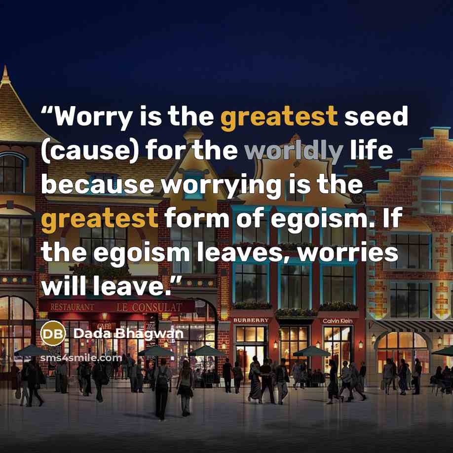 “Worry is the greatest seed (cause) for the worldly life because worrying is the greatest form of egoism. If the egoism leaves, worries will leave.” quote by Dada Bhagwan