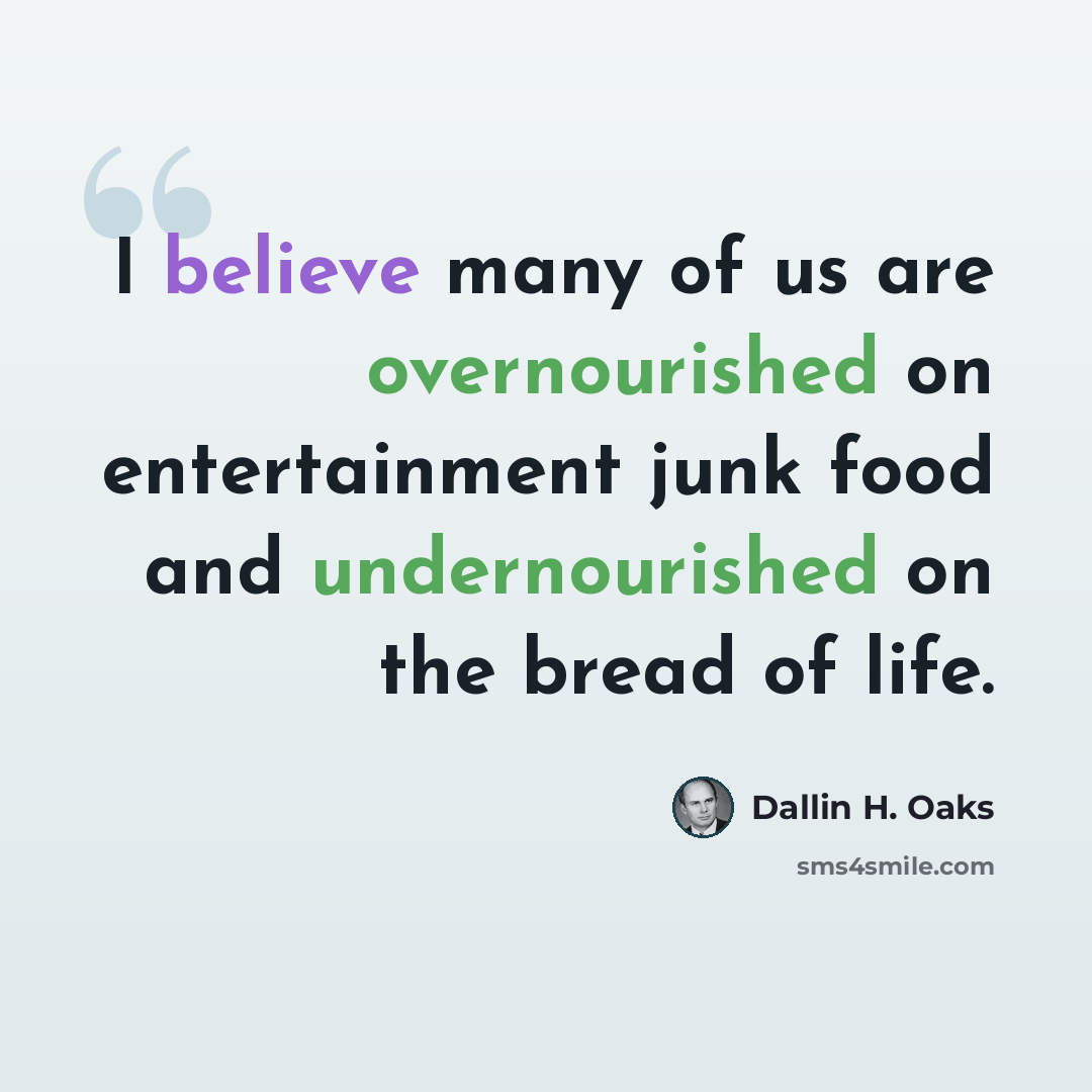 “I believe many of us are overnourished on entertainment junk food and undernourished on the bread of life.” quote by Dallin H. Oaks