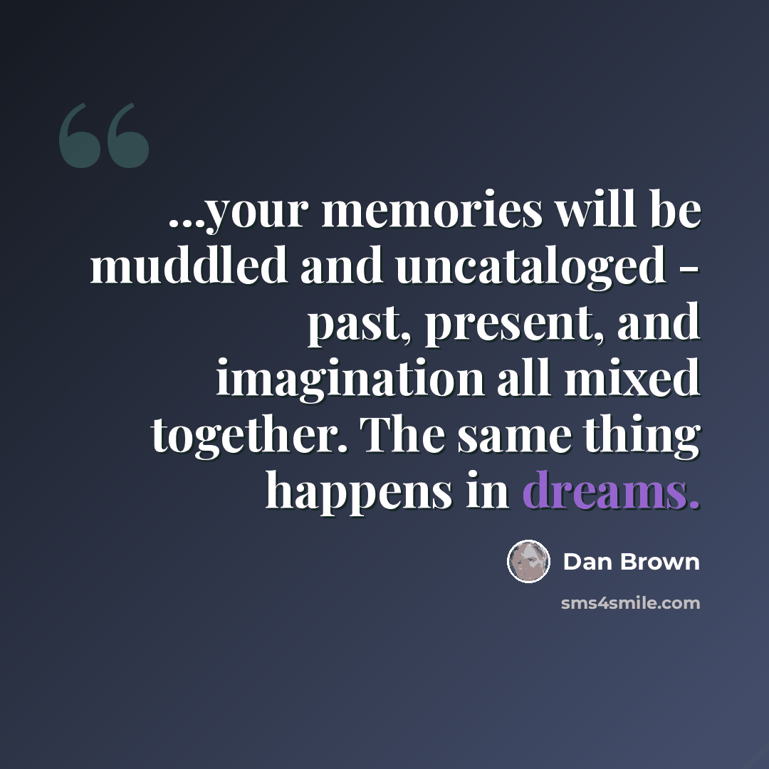 “...your memories will be muddled and uncataloged - past, present, and imagination all mixed together. The same thing happens in dreams.” quote by Dan Brown