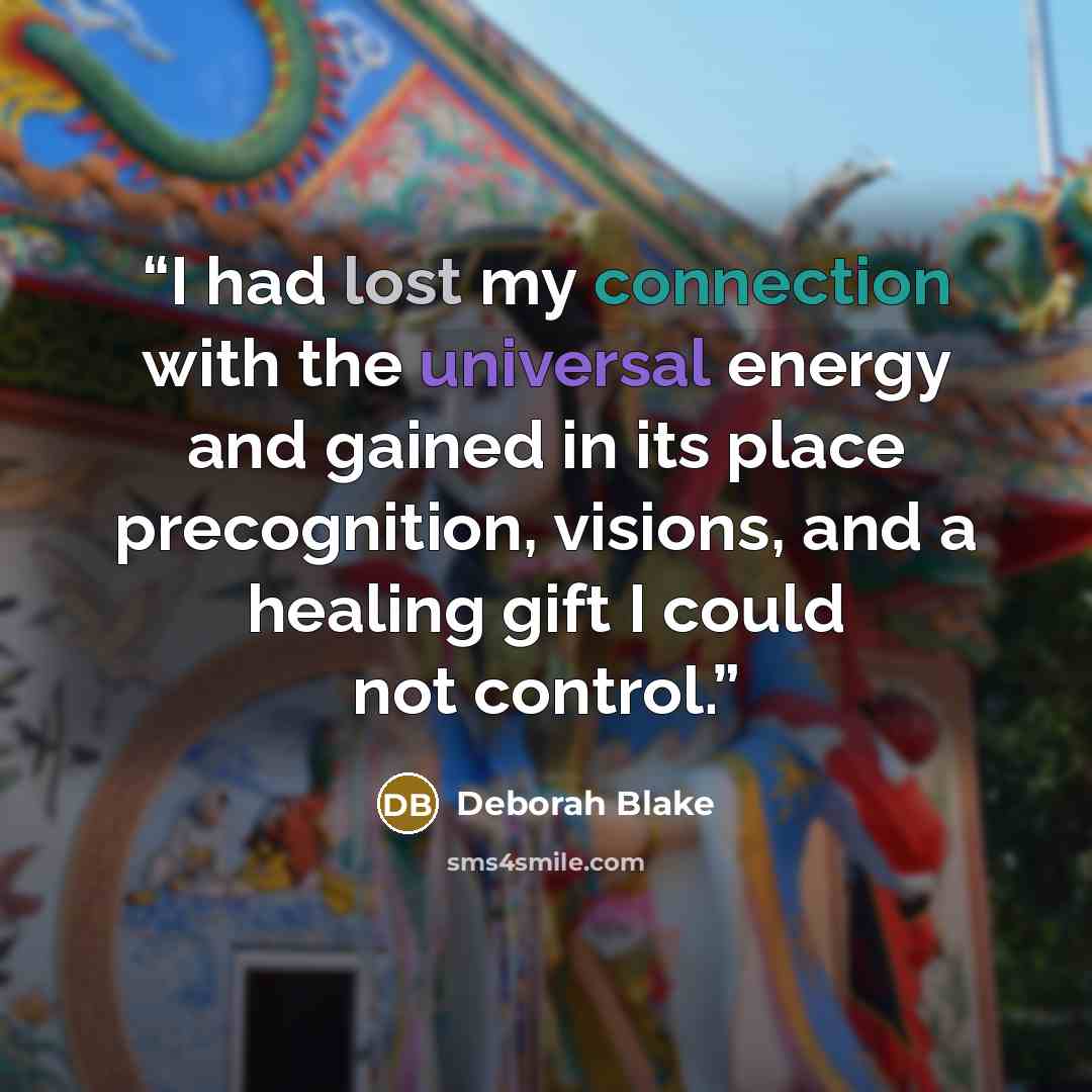 “I had lost my connection with the universal energy and gained in its place precognition, visions, and a healing gift I could not control.” quote by Deborah Blake