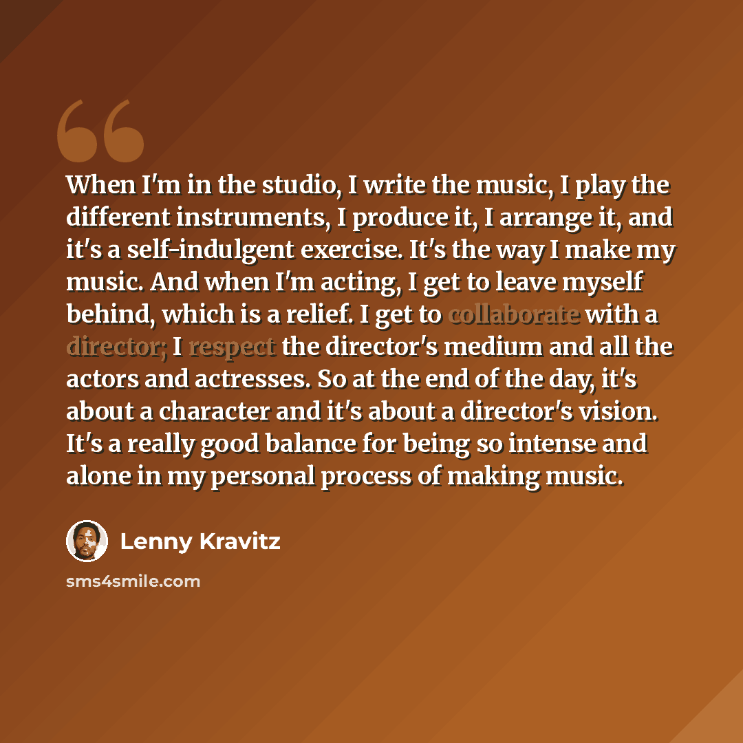 “When I'm in the studio, I write the music, I play the different instruments, I produce it, I arrange it, and it's a self-indulgent exercise. It's the way I make my music. And when I'm acting, I get to leave myself behind, which is a relief. I get to collaborate with a director; I respect the…” quote by Lenny Kravitz