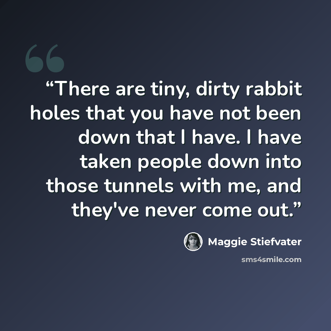 “There are tiny, dirty rabbit holes that you have not been down that I have. I have taken people down into those tunnels with me, and they've never come out.” quote by Maggie Stiefvater