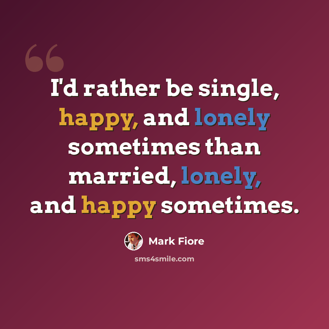 “I'd rather be single, happy, and lonely sometimes than married, lonely, and happy sometimes.” quote by Mark Fiore