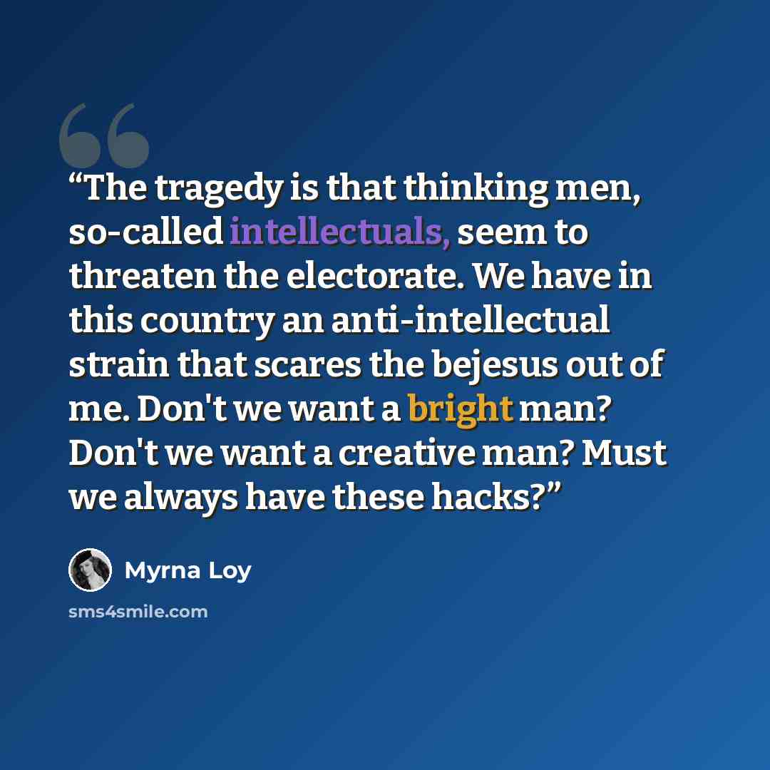 “The tragedy is that thinking men, so-called intellectuals, seem to threaten the electorate. We have in this country an anti-intellectual strain that scares the bejesus out of me. Don't we want a bright man? Don't we want a creative man? Must we always have these hacks?” quote by Myrna Loy