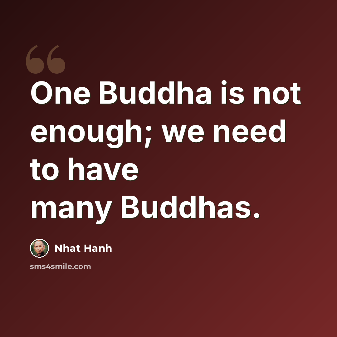 “One Buddha is not enough; we need to have many Buddhas.” quote by Nhat Hanh