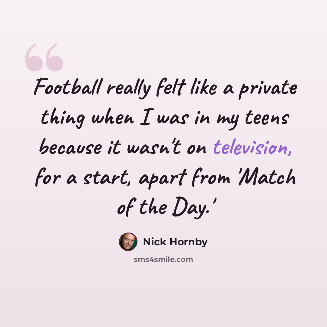 “Football really felt like a private thing when I was in my teens because it wasn't on television, for a start, apart from 'Match of the Day.'” quote by Nick Hornby
