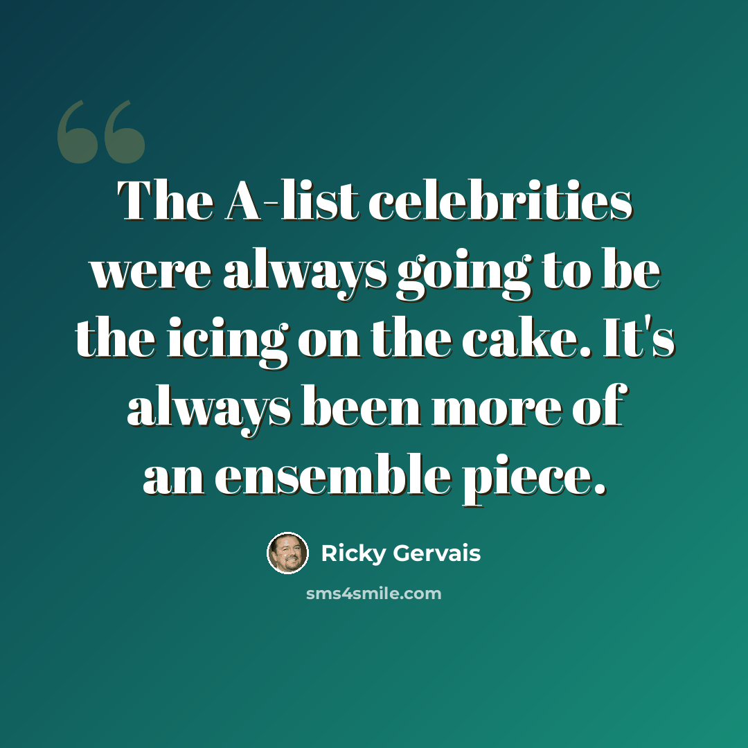 “The A-list celebrities were always going to be the icing on the cake. It's always been more of an ensemble piece.” quote by Ricky Gervais