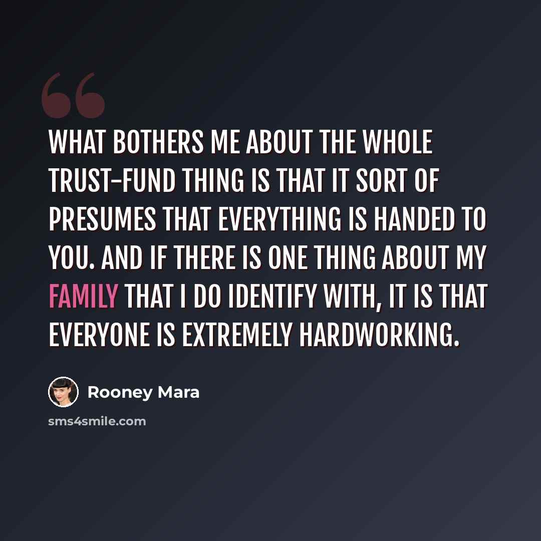 “What bothers me about the whole trust-fund thing is that it sort of presumes that everything is handed to you. And if there is one thing about my family that I do identify with, it is that everyone is extremely hardworking.” quote by Rooney Mara