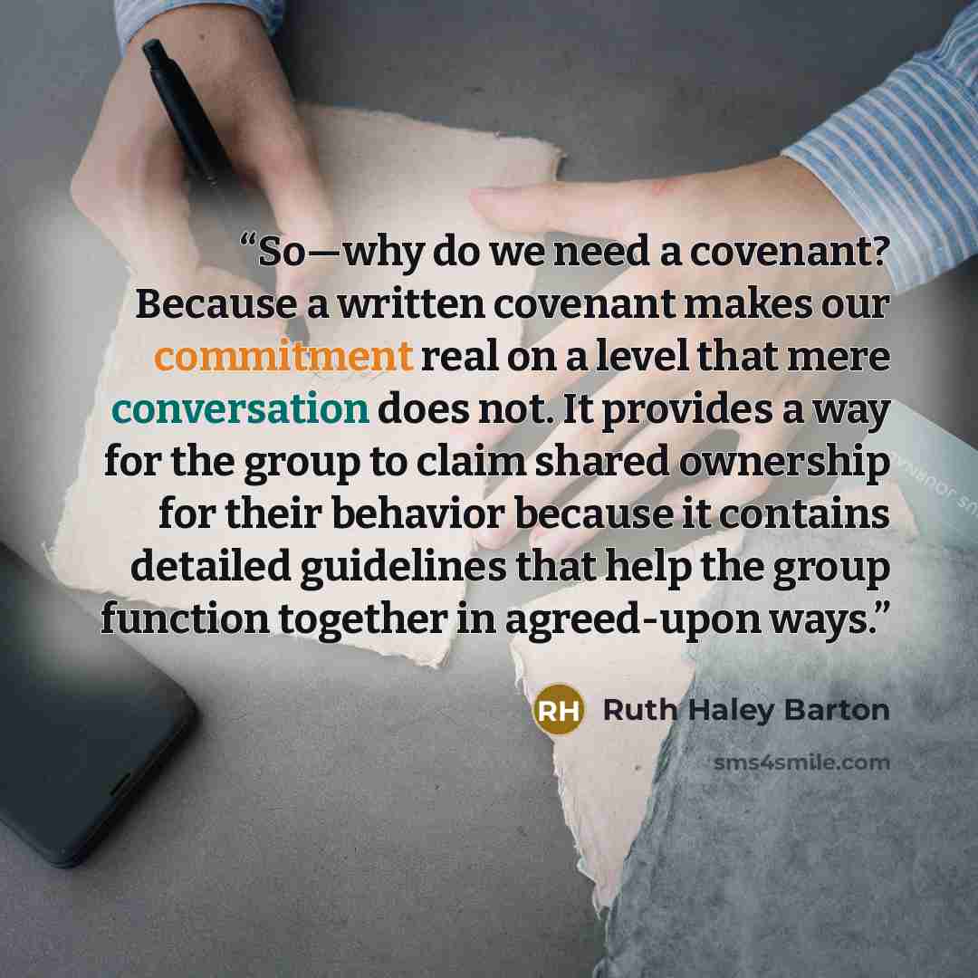 “So—why do we need a covenant? Because a written covenant makes our commitment real on a level that mere conversation does not. It provides a way for the group to claim shared ownership for their behavior because it contains detailed guidelines that help the group function together in agreed-upon…” quote by Ruth Haley Barton