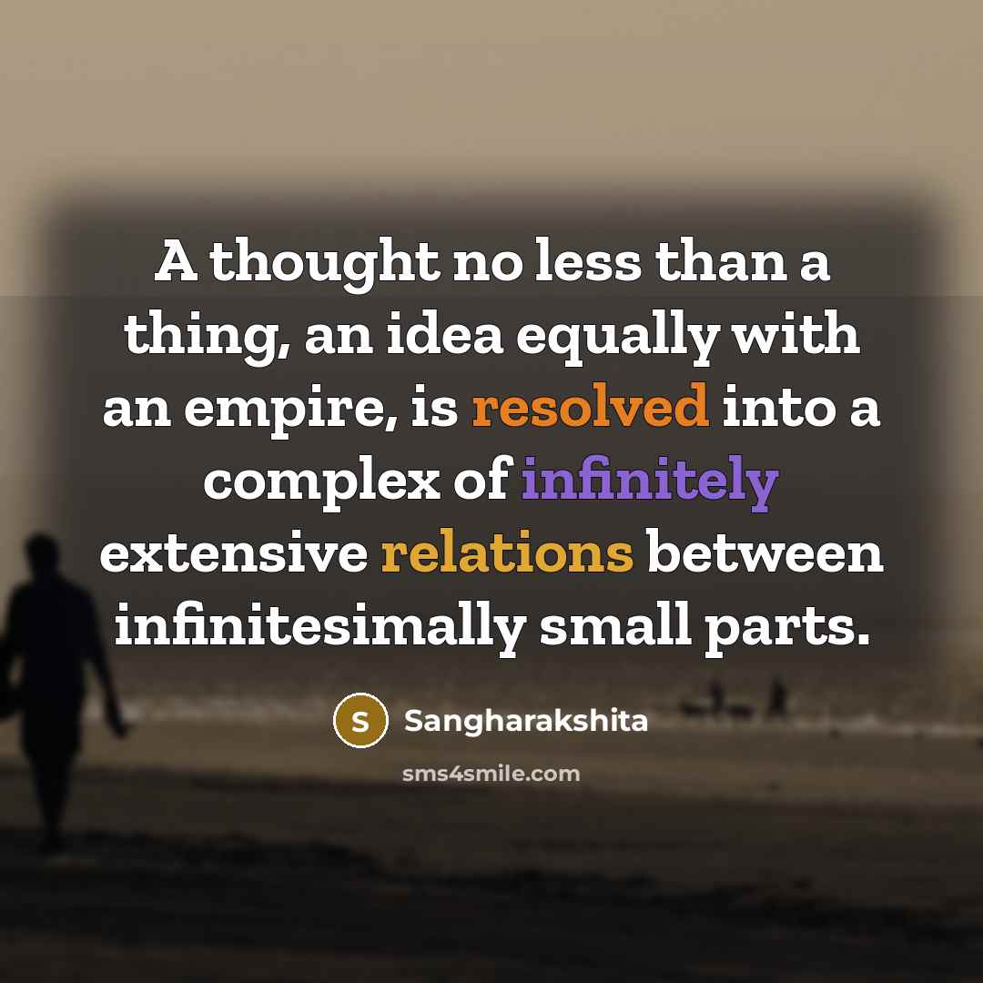 “A thought no less than a thing, an idea equally with an empire, is resolved into a complex of infinitely extensive relations between infinitesimally small parts.” quote by Sangharakshita
