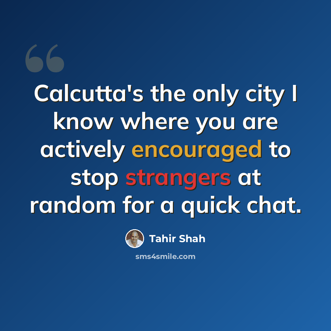 “Calcutta's the only city I know where you are actively encouraged to stop strangers at random for a quick chat.” quote by Tahir Shah