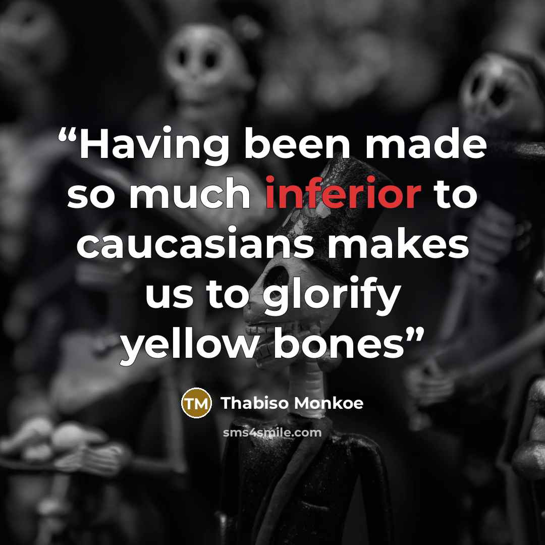 “Having been made so much inferior to caucasians makes us to glorify yellow bones” quote by Thabiso Monkoe