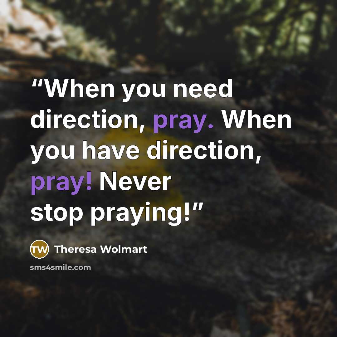 “When you need direction, pray. When you have direction, pray! Never stop praying!” quote by Theresa Wolmart