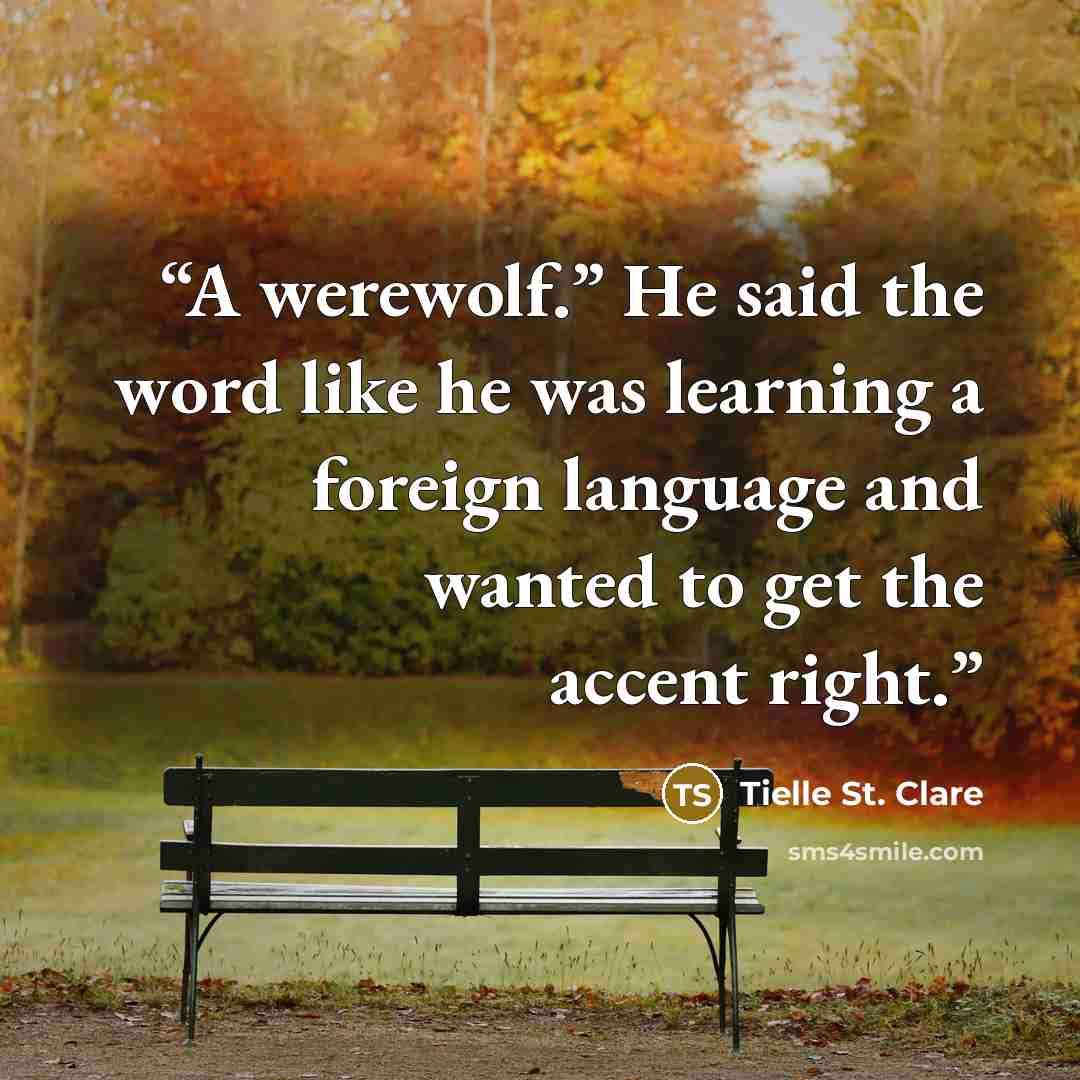 “A werewolf.” He said the word like he was learning a foreign language and wanted to get the accent right.” quote by Tielle St. Clare
