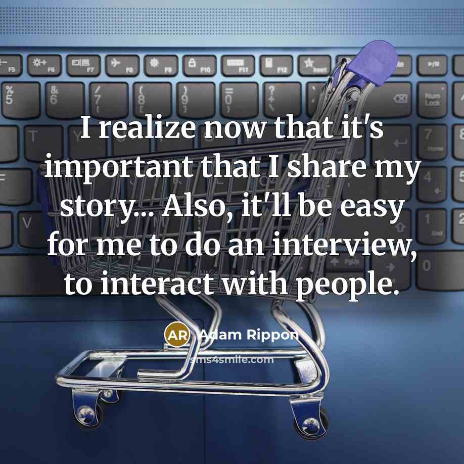 “I realize now that it's important that I share my story... Also, it'll be easy for me to do an interview, to interact with people.” quote by Adam Rippon
