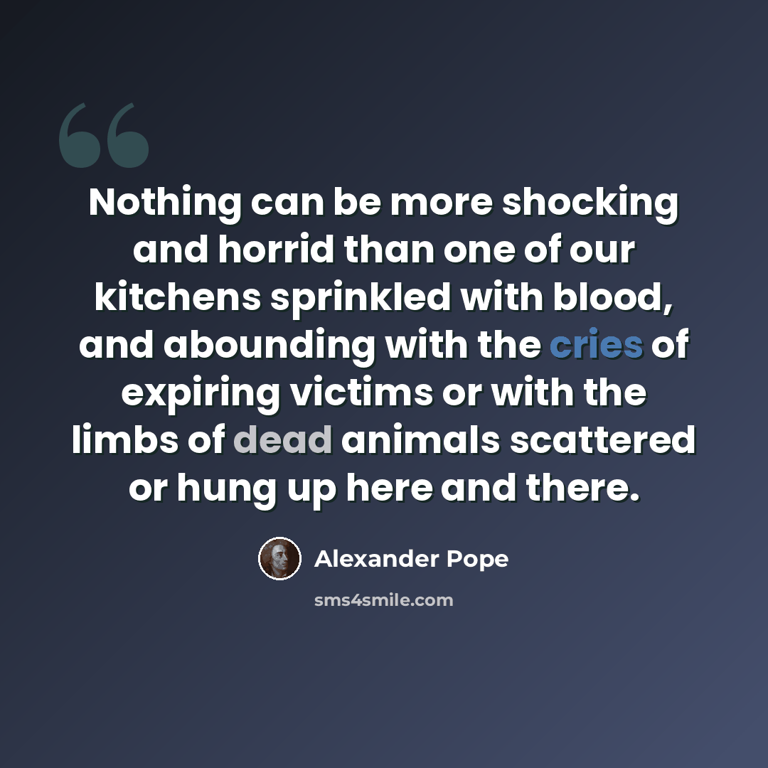 “Nothing can be more shocking and horrid than one of our kitchens sprinkled with blood, and abounding with the cries of expiring victims or with the limbs of dead animals scattered or hung up here and there.” quote by Alexander Pope