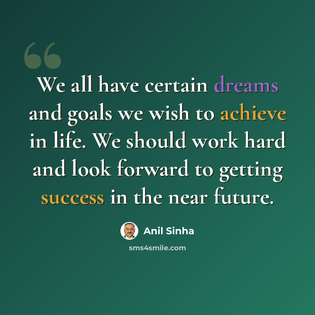 “We all have certain dreams and goals we wish to achieve in life. We should work hard and look forward to getting success in the near future.” quote by Anil Sinha