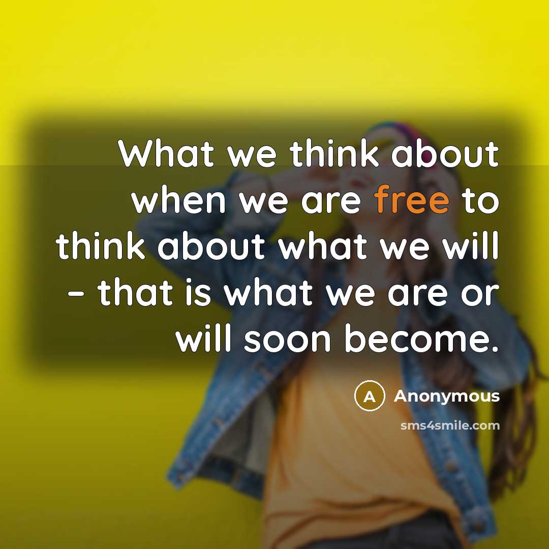 “What we think about when we are free to think about what we will – that is what we are or will soon become.” quote by Anonymous