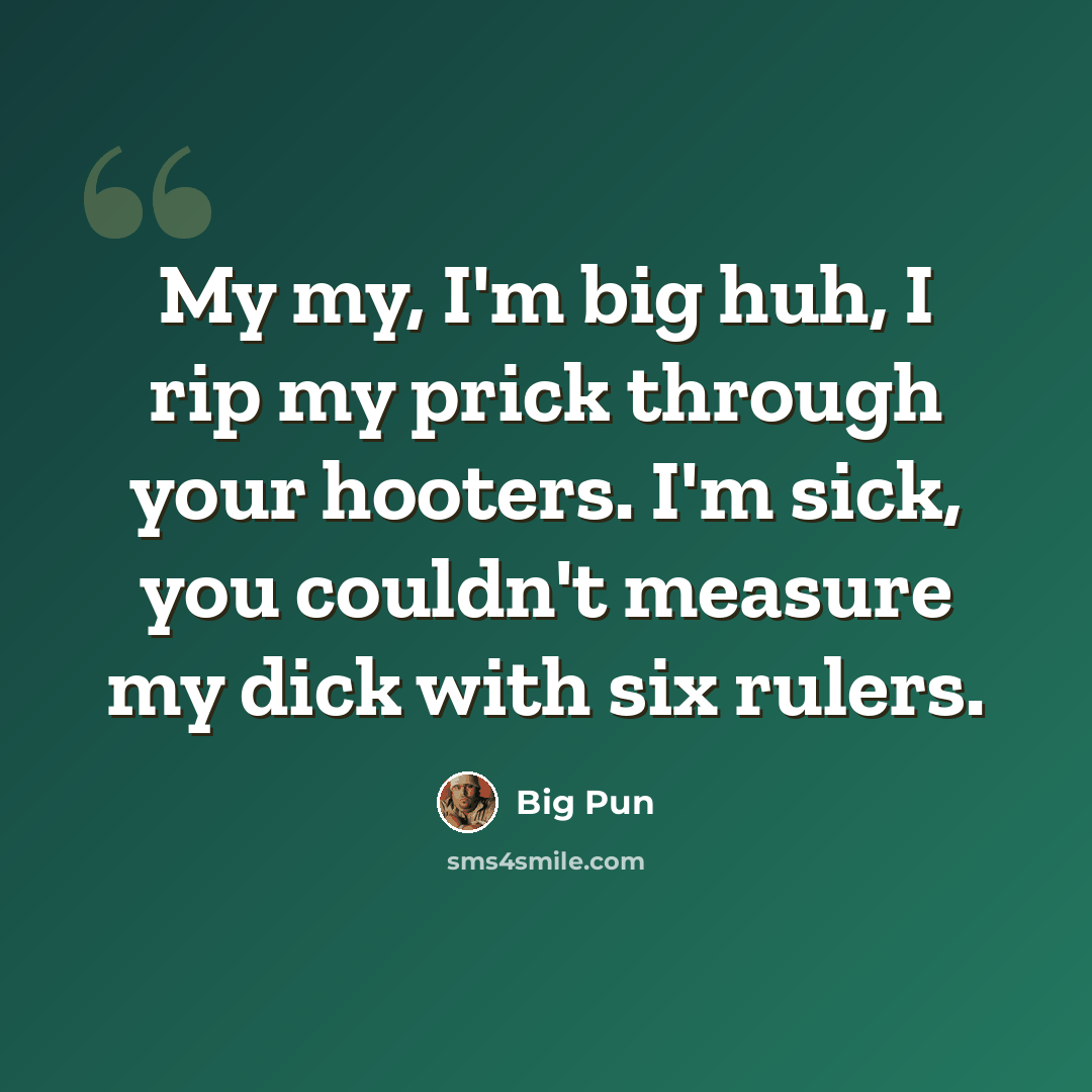 “My my, I'm big huh, I rip my prick through your hooters. I'm sick, you couldn't measure my dick with six rulers.” quote by Big Pun