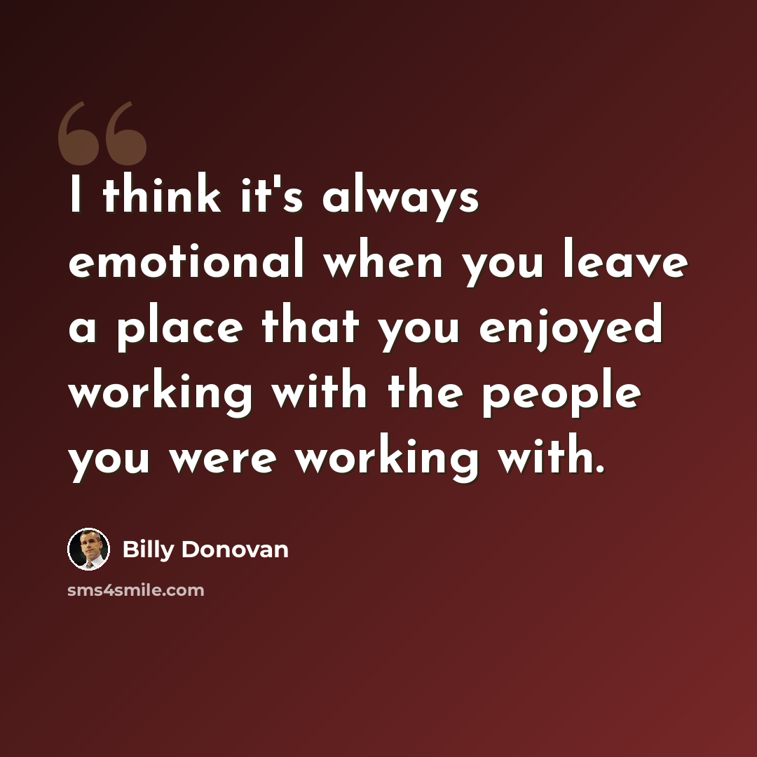 “I think it's always emotional when you leave a place that you enjoyed working with the people you were working with.” quote by Billy Donovan