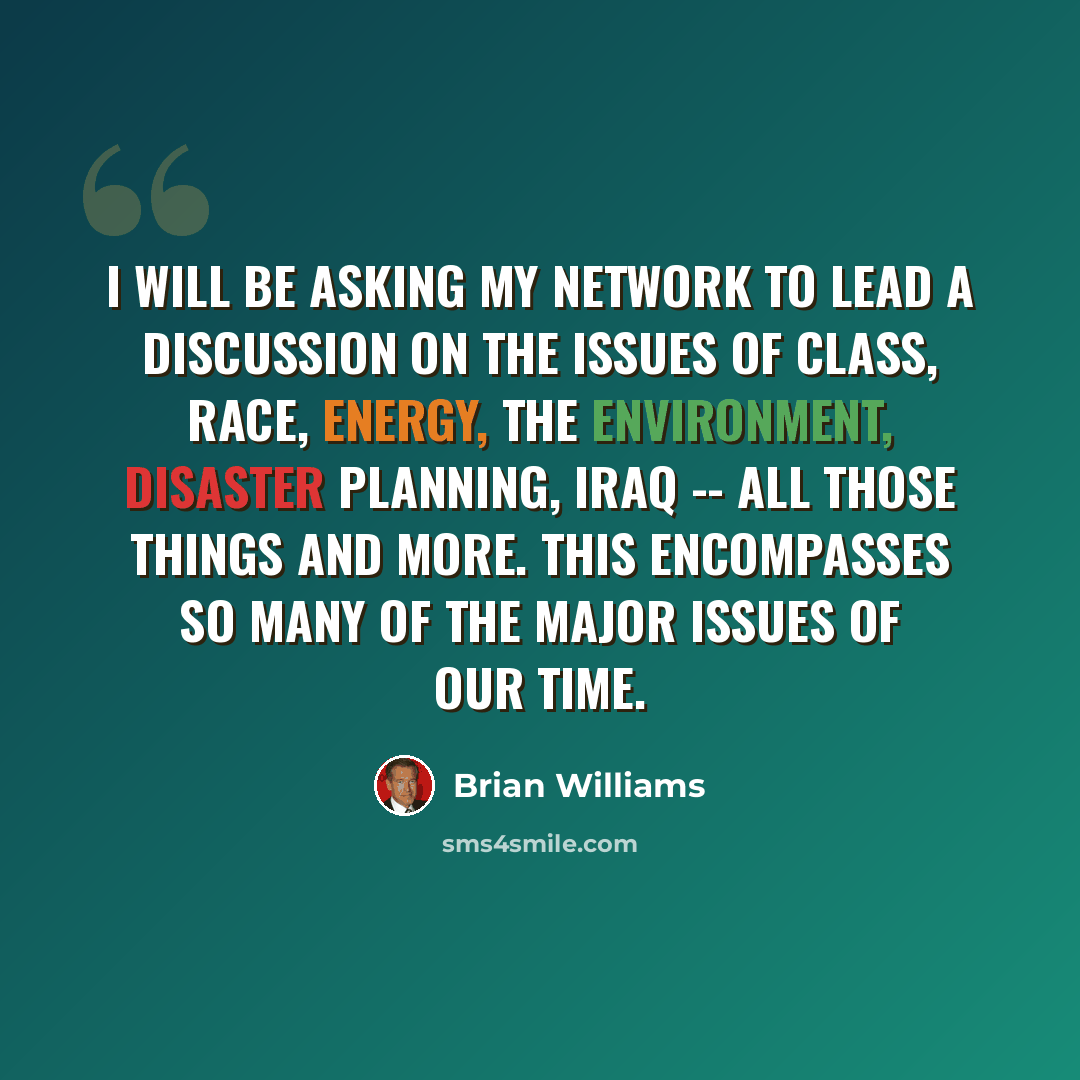 “I will be asking my network to lead a discussion on the issues of class, race, energy, the environment, disaster planning, Iraq -- all those things and more. This encompasses so many of the major issues of our time.” quote by Brian Williams