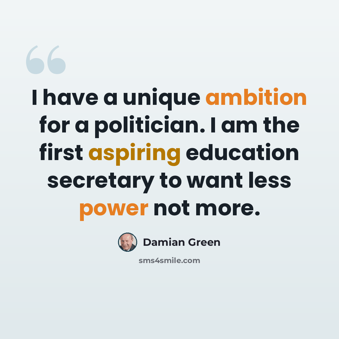 “I have a unique ambition for a politician. I am the first aspiring education secretary to want less power not more.” quote by Damian Green