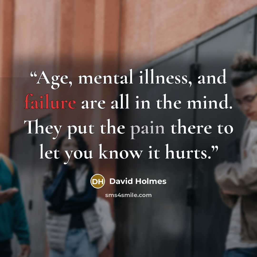 “Age, mental illness, and failure are all in the mind. They put the pain there to let you know it hurts.” quote by David Holmes