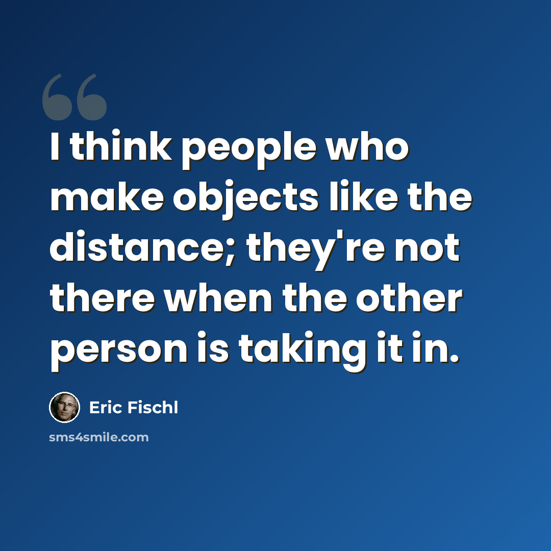 “I think people who make objects like the distance; they're not there when the other person is taking it in.” quote by Eric Fischl