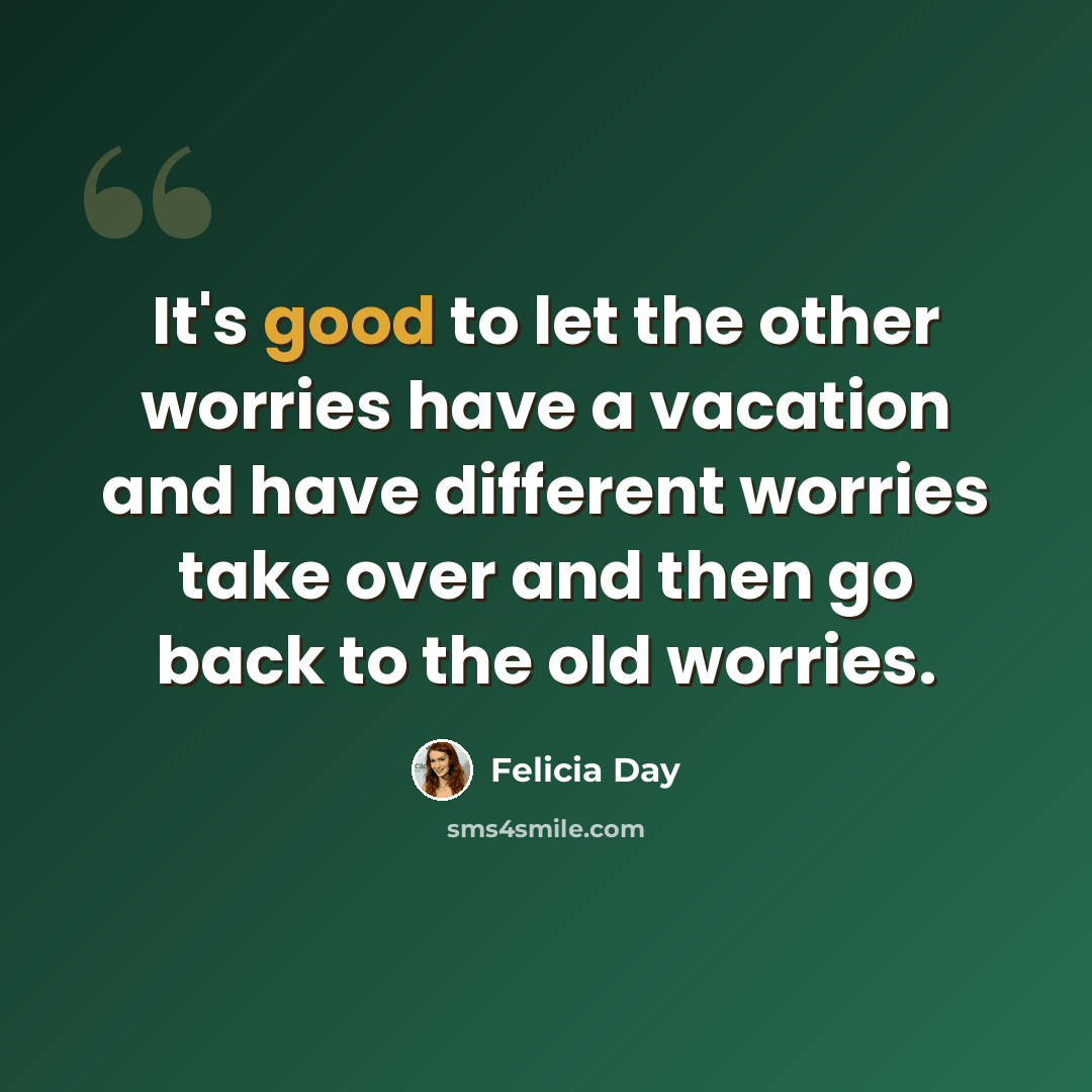 “It's good to let the other worries have a vacation and have different worries take over and then go back to the old worries.” quote by Felicia Day