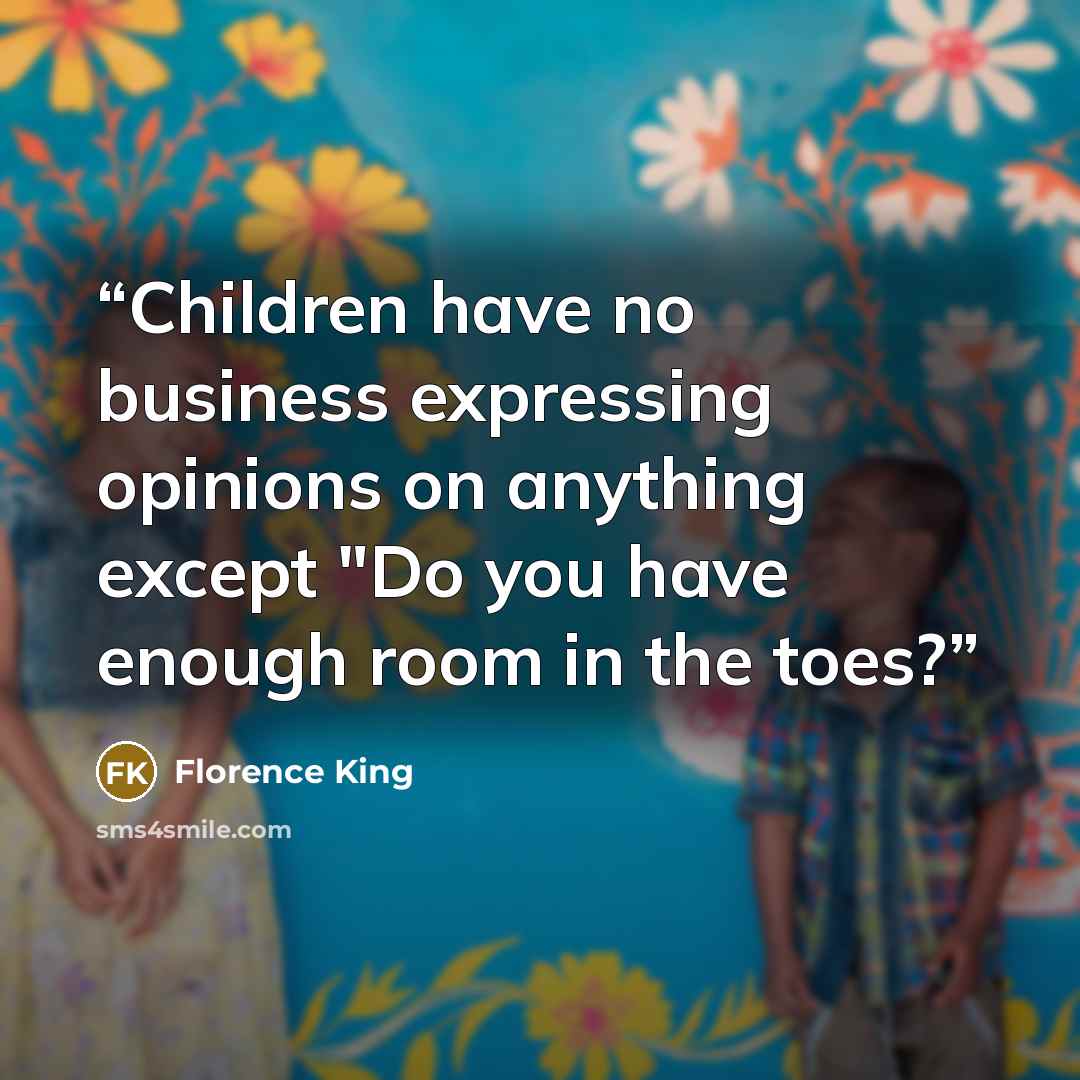 “Children have no business expressing opinions on anything except "Do you have enough room in the toes?” quote by Florence King