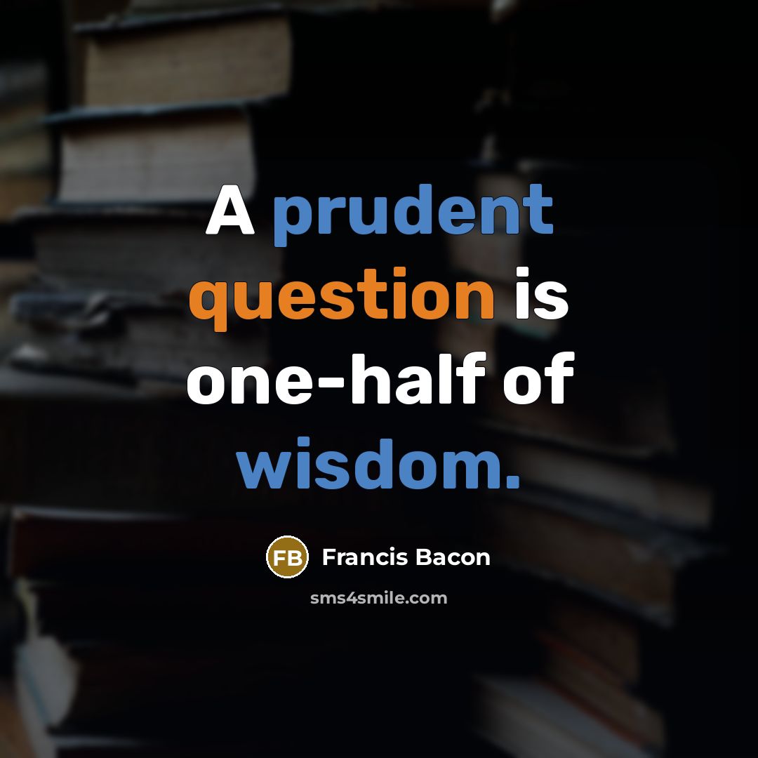 “A prudent question is one-half of wisdom.” quote by Francis Bacon