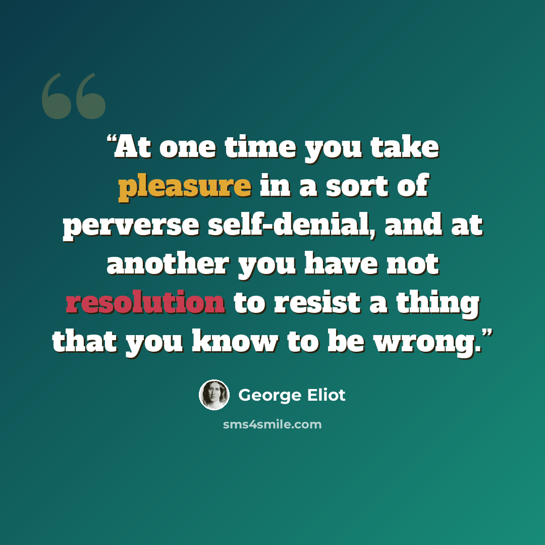 “At one time you take pleasure in a sort of perverse self-denial, and at another you have not resolution to resist a thing that you know to be wrong.” quote by George Eliot