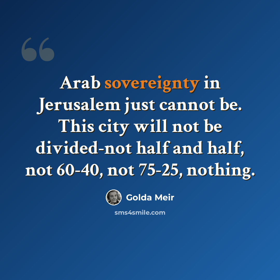 “Arab sovereignty in Jerusalem just cannot be. This city will not be divided-not half and half, not 60-40, not 75-25, nothing.” quote by Golda Meir