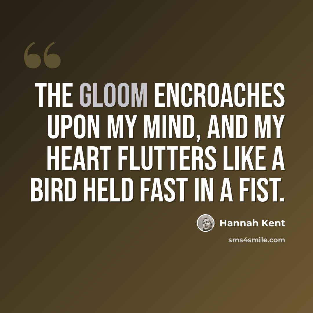 “The gloom encroaches upon my mind, and my heart flutters like a bird held fast in a fist.” quote by Hannah Kent
