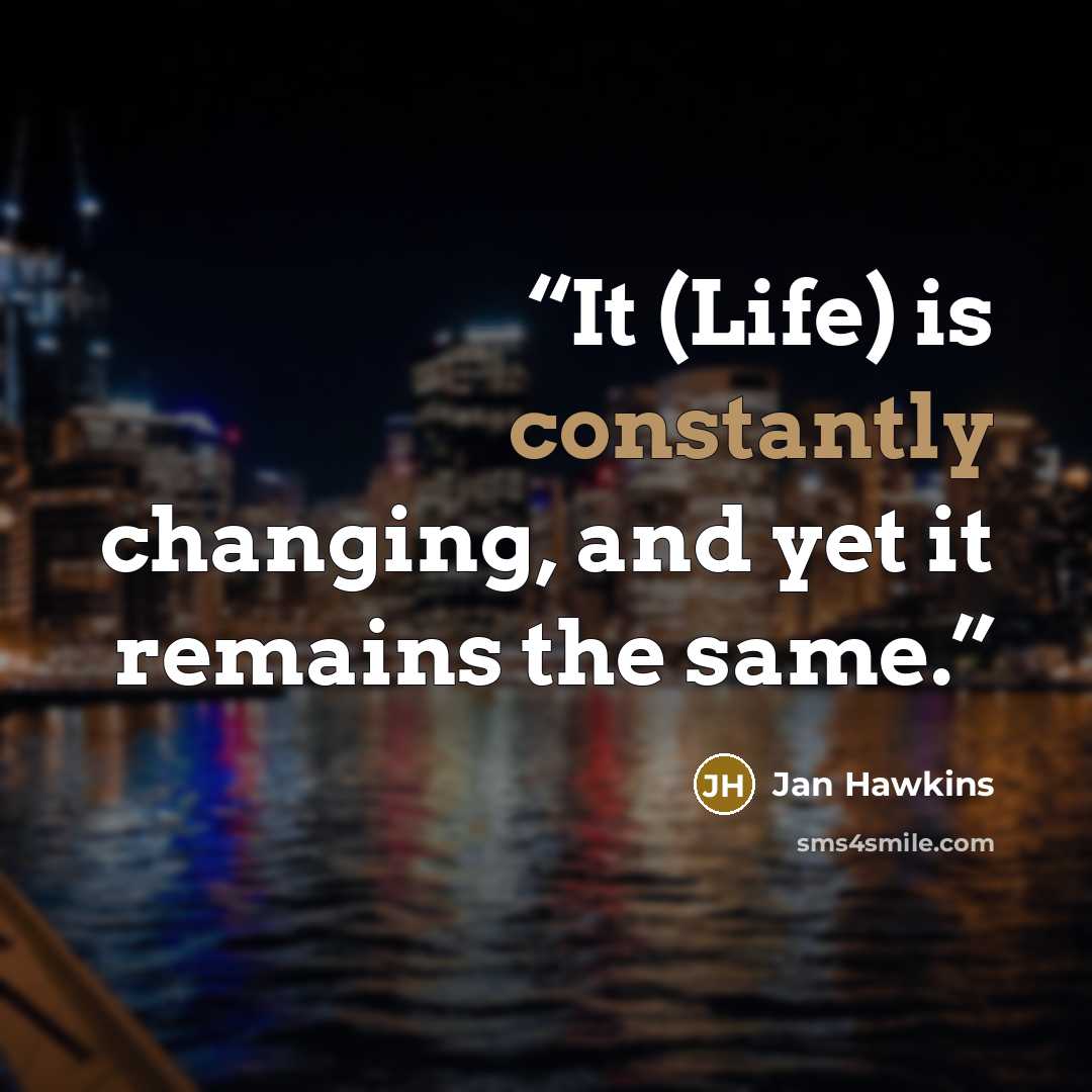 “It (Life) is constantly changing, and yet it remains the same.” quote by Jan Hawkins