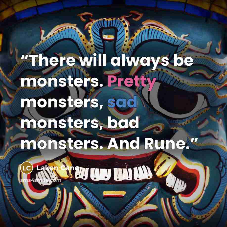 “There will always be monsters. Pretty monsters, sad monsters, bad monsters. And Rune.” quote by Laken Cane