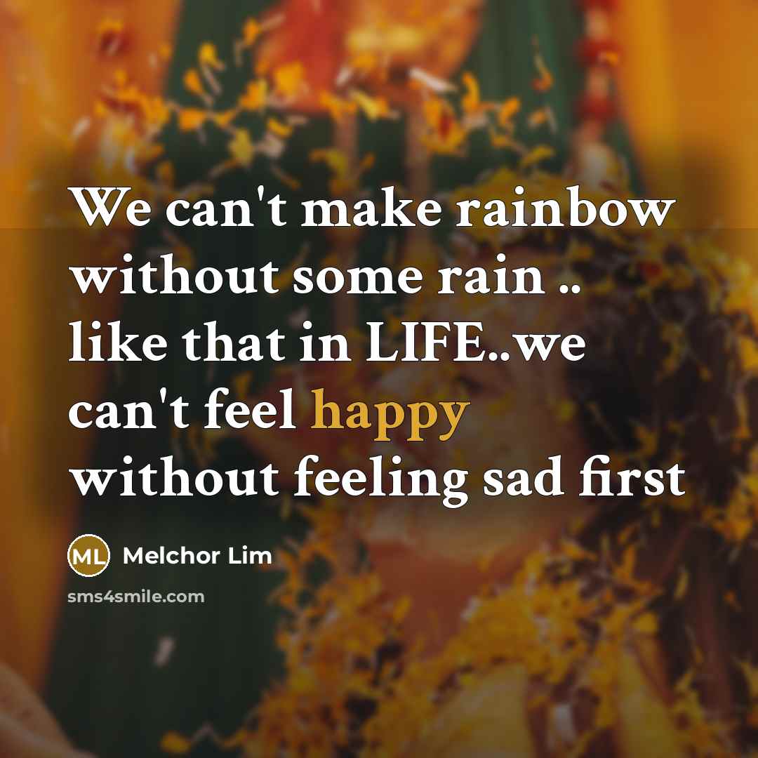 “We can't make rainbow without some rain .. like that in LIFE..we can't feel happy without feeling sad first” quote by Melchor Lim