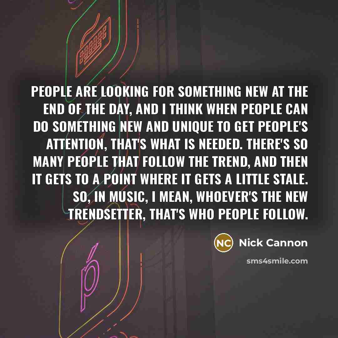 “People are looking for something new at the end of the day, and I think when people can do something new and unique to get people's attention, that's what is needed. There's so many people that follow the trend, and then it gets to a point where it gets a little stale. So, in music, I mean…” quote by Nick Cannon